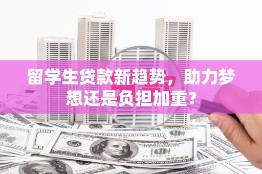 和县留学生贷款新趋势，助力梦想还是负担加重？