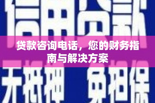 和县贷款咨询电话，您的财务指南与解决方案