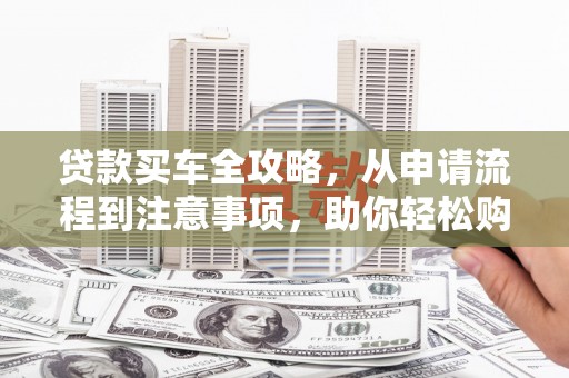 和县贷款买车全攻略，从申请流程到注意事项，助你轻松购车