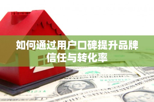 和县如何通过用户口碑提升品牌信任与转化率