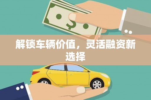和县解锁车辆价值，灵活融资新选择