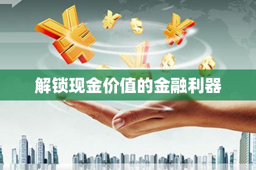 和县解锁现金价值的金融利器