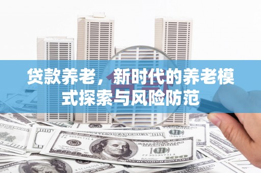 和县贷款养老，新时代的养老模式探索与风险防范
