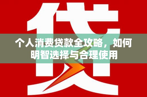 和县个人消费贷款全攻略，如何明智选择与合理使用