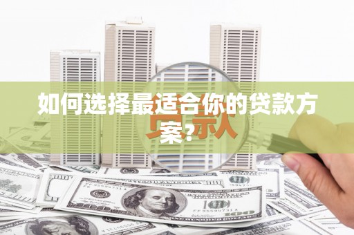 和县如何选择最适合你的贷款方案？