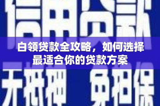 和县白领贷款全攻略，如何选择最适合你的贷款方案