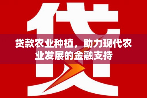 和县贷款农业种植，助力现代农业发展的金融支持