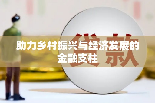 和县助力乡村振兴与经济发展的金融支柱