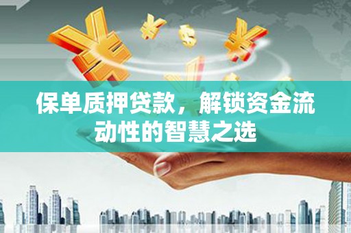 和县保单质押贷款，解锁资金流动性的智慧之选